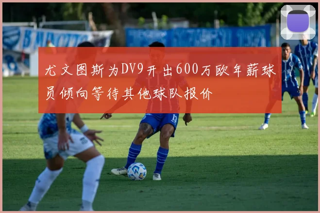 尤文图斯为DV9开出600万欧年薪球员倾向等待其他球队报价