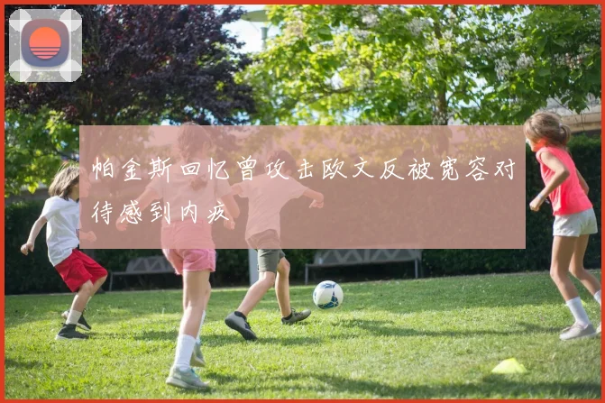 帕金斯回忆曾攻击欧文反被宽容对待感到内疚