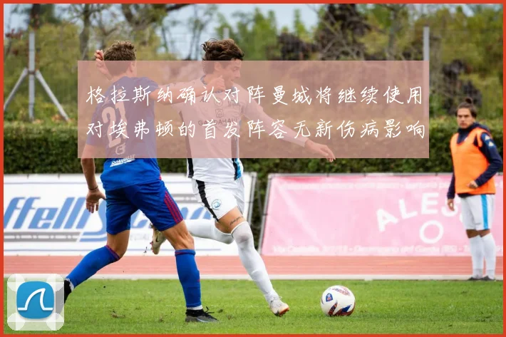格拉斯纳确认对阵曼城将继续使用对埃弗顿的首发阵容无新伤病影响