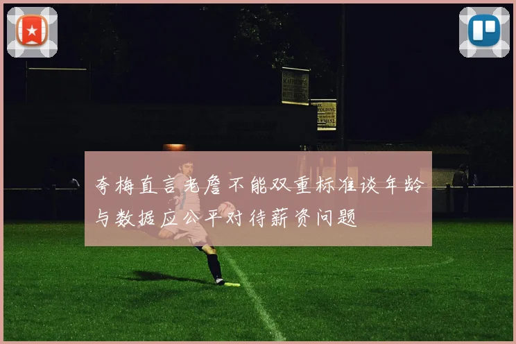 夸梅直言老詹不能双重标准谈年龄与数据应公平对待薪资问题