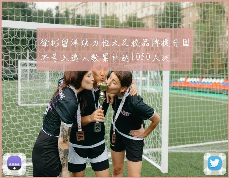 徐彬留洋助力恒大足校品牌提升国字号入选人数累计达1050人次