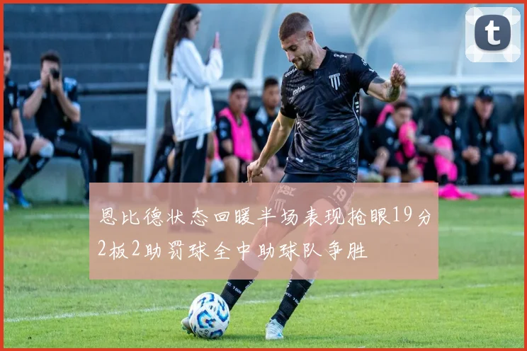 恩比德状态回暖半场表现抢眼19分2板2助罚球全中助球队争胜