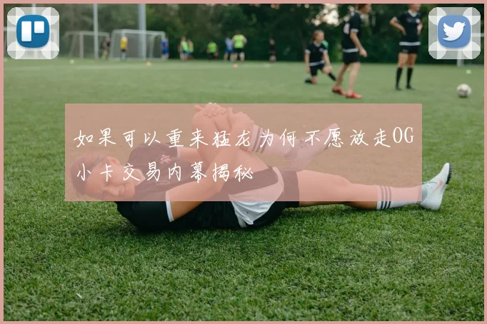 如果可以重来猛龙为何不愿放走OG小卡交易内幕揭秘