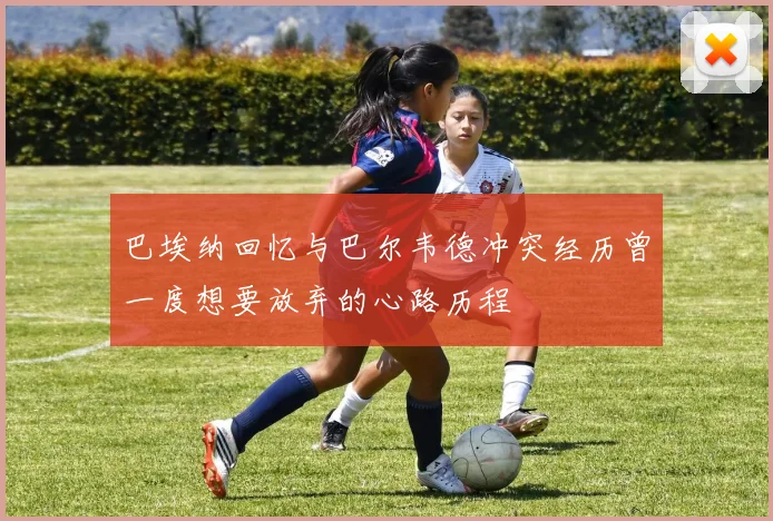 巴埃纳回忆与巴尔韦德冲突经历曾一度想要放弃的心路历程