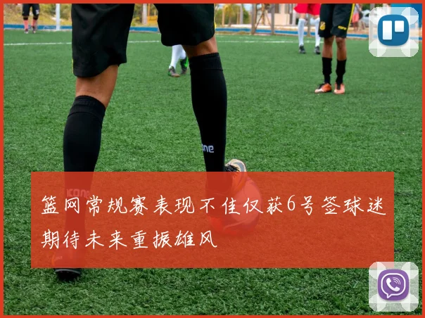 篮网常规赛表现不佳仅获6号签球迷期待未来重振雄风
