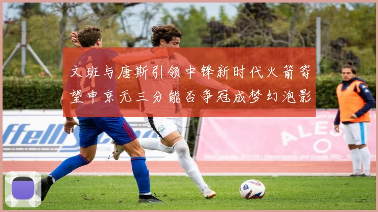 文班与唐斯引领中锋新时代火箭寄望申京无三分能否争冠成梦幻泡影