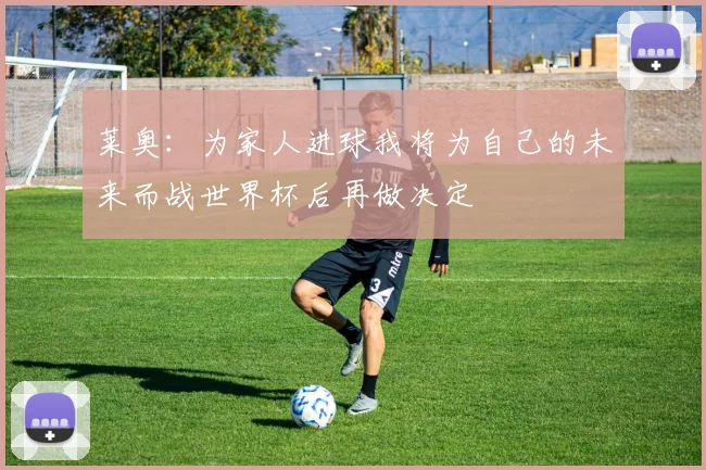 莱奥：为家人进球我将为自己的未来而战世界杯后再做决定