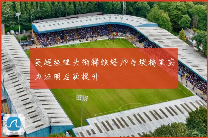 英超经理头衔稀缺塔帅与埃梅里实力证明后获提升