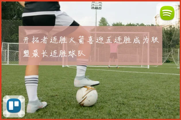 开拓者连胜火箭喜迎五连胜成为联盟最长连胜球队