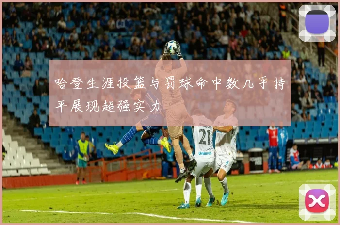 哈登生涯投篮与罚球命中数几乎持平展现超强实力