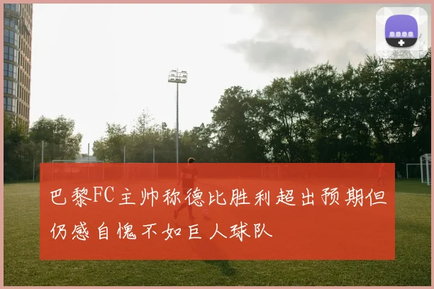 巴黎FC主帅称德比胜利超出预期但仍感自愧不如巨人球队