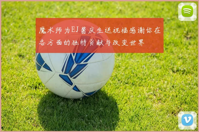 魔术师为EJ酱庆生送祝福感谢你在各方面的独特贡献与改变世界