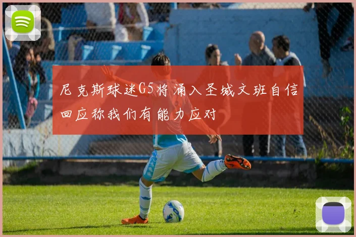 尼克斯球迷G5将涌入圣城文班自信回应称我们有能力应对