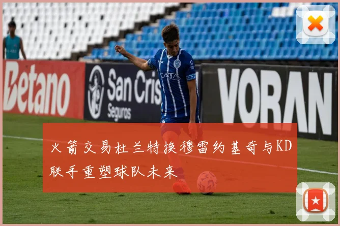 火箭交易杜兰特换穆雷约基奇与KD联手重塑球队未来
