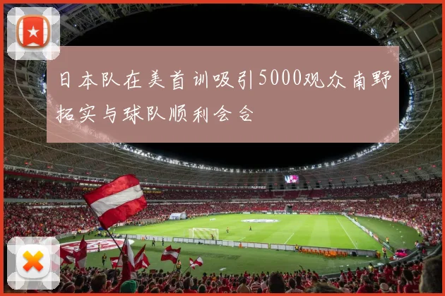 日本队在美首训吸引5000观众南野拓实与球队顺利会合
