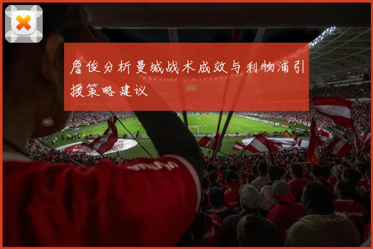 詹俊分析曼城战术成效与利物浦引援策略建议