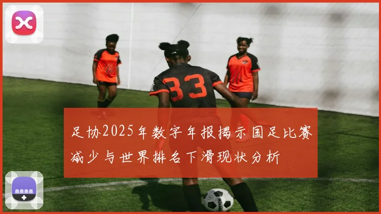 足协2025年数字年报揭示国足比赛减少与世界排名下滑现状分析