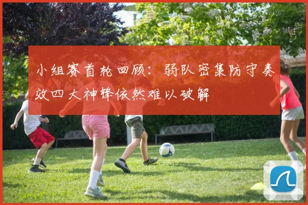 小组赛首轮回顾：弱队密集防守奏效四大神锋依然难以破解