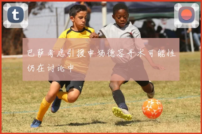 巴萨考虑引援中场德容手术可能性仍在讨论中