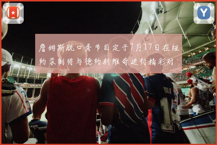 詹姆斯脱口秀节目定于7月17日在纽约录制将与德约科维奇进行精彩对话