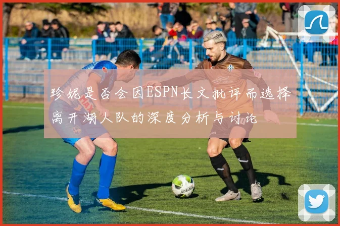 珍妮是否会因ESPN长文批评而选择离开湖人队的深度分析与讨论