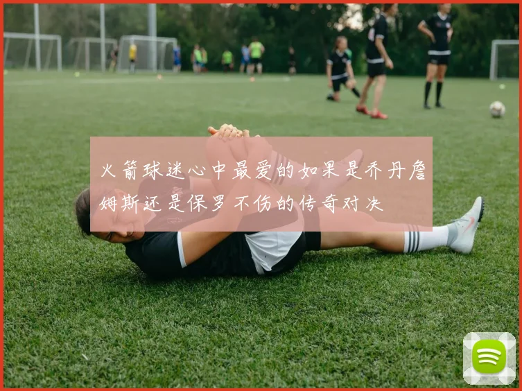 火箭球迷心中最爱的如果是乔丹詹姆斯还是保罗不伤的传奇对决