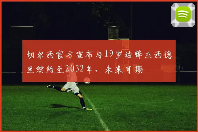 切尔西官方宣布与19岁边锋杰西德里续约至2032年，未来可期