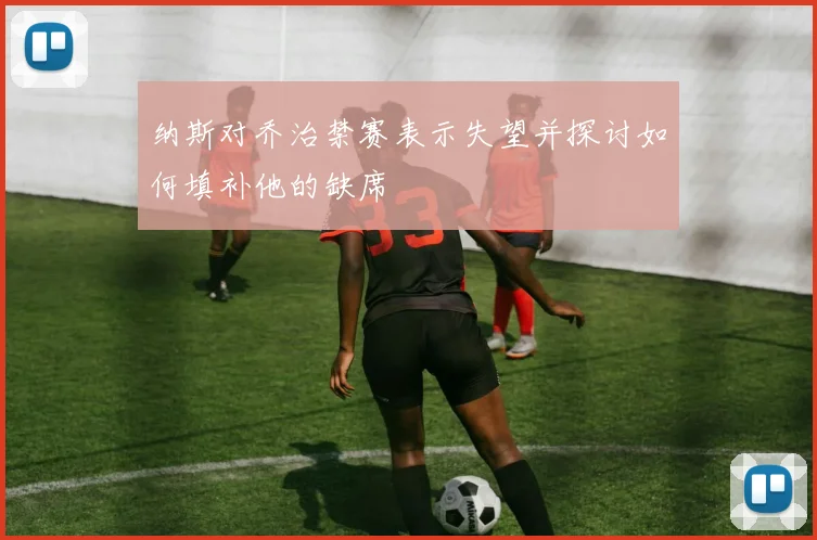 纳斯对乔治禁赛表示失望并探讨如何填补他的缺席