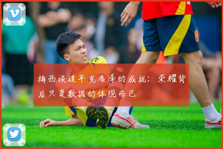 梅西谈追平克洛泽的成就：荣耀背后只是数据的体现而已