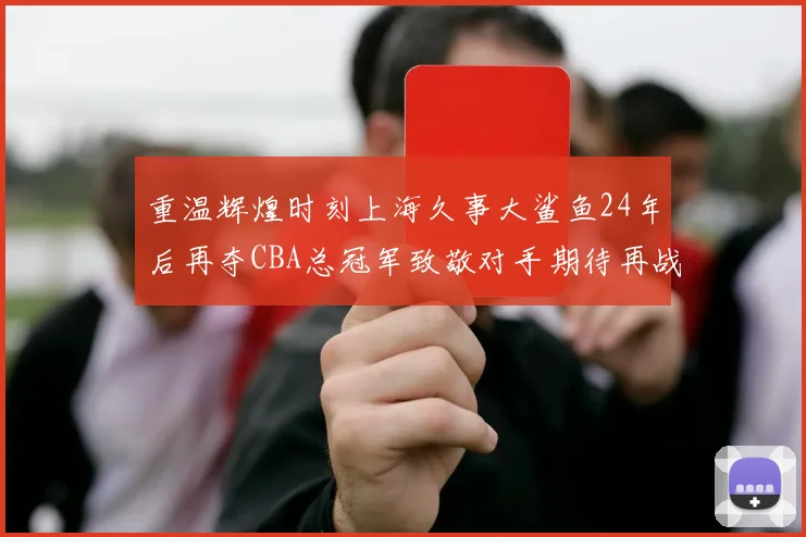 重温辉煌时刻上海久事大鲨鱼24年后再夺CBA总冠军致敬对手期待再战