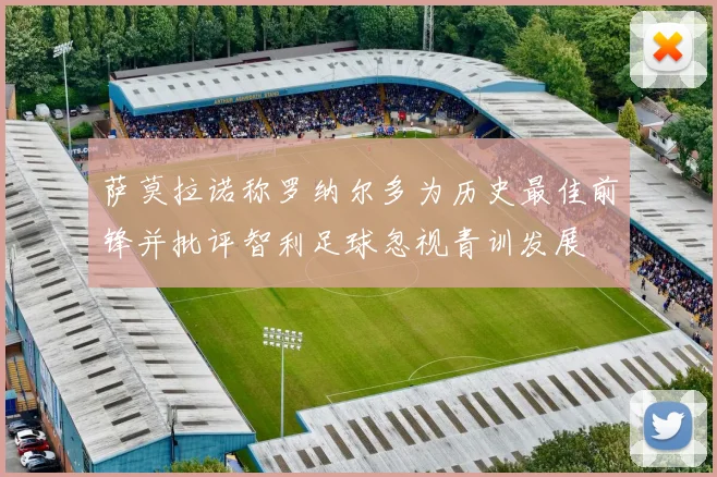 萨莫拉诺称罗纳尔多为历史最佳前锋并批评智利足球忽视青训发展