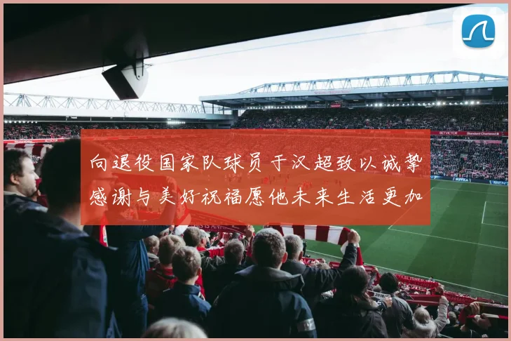 向退役国家队球员于汉超致以诚挚感谢与美好祝福愿他未来生活更加精彩