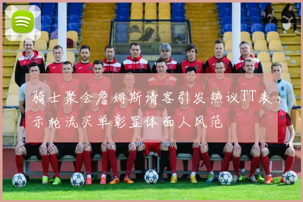 骑士聚会詹姆斯请客引发热议TT表示轮流买单彰显体面人风范