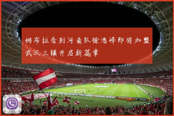 姆布拉告别河南队徐浩峰即将加盟武汉三镇开启新篇章