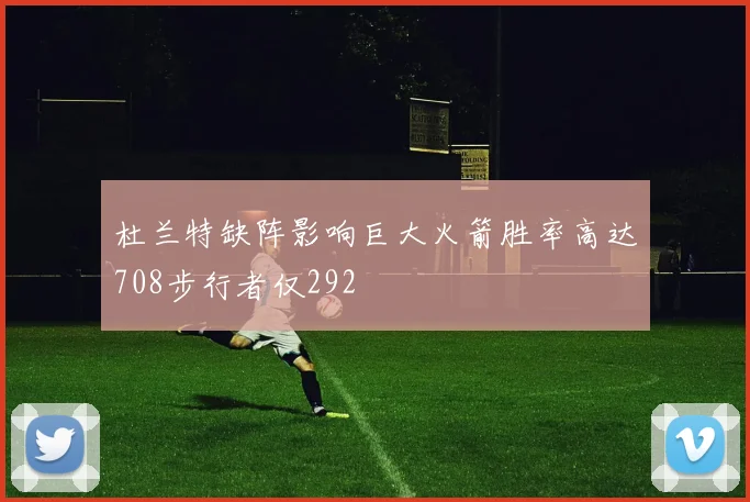 杜兰特缺阵影响巨大火箭胜率高达708步行者仅292