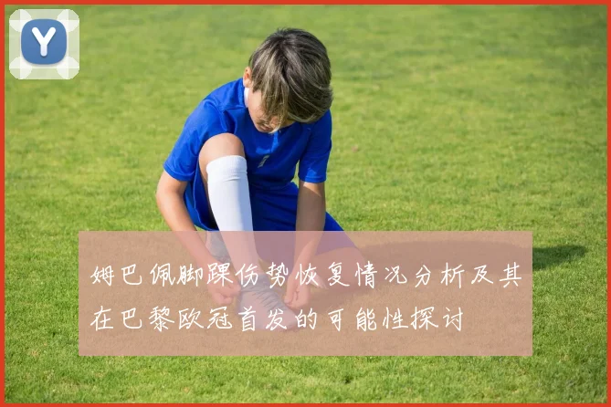 姆巴佩脚踝伤势恢复情况分析及其在巴黎欧冠首发的可能性探讨
