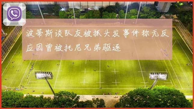 波蒂斯谈队友被抓头发事件称无反应因曾被托尼兄弟驱逐