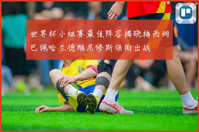 世界杯小组赛最佳阵容揭晓梅西姆巴佩哈兰德维尼修斯领衔出战