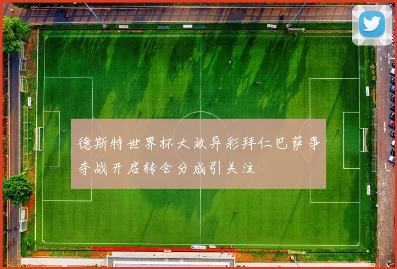 德斯特世界杯大放异彩拜仁巴萨争夺战开启转会分成引关注