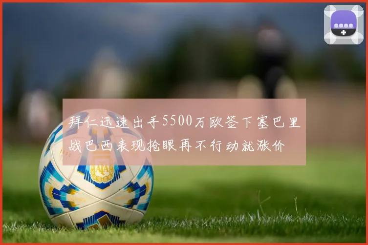 拜仁迅速出手5500万欧签下塞巴里战巴西表现抢眼再不行动就涨价