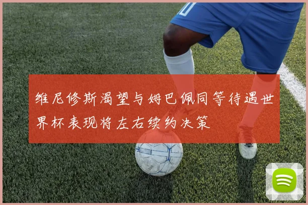 维尼修斯渴望与姆巴佩同等待遇世界杯表现将左右续约决策